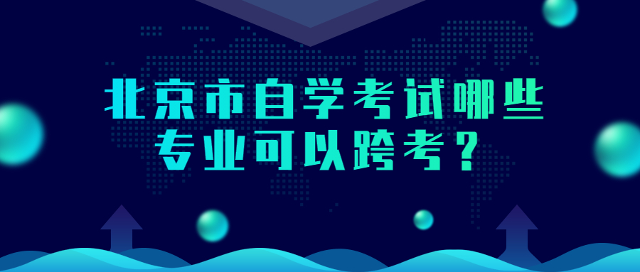 北京市自学考试哪些专业可以跨考？