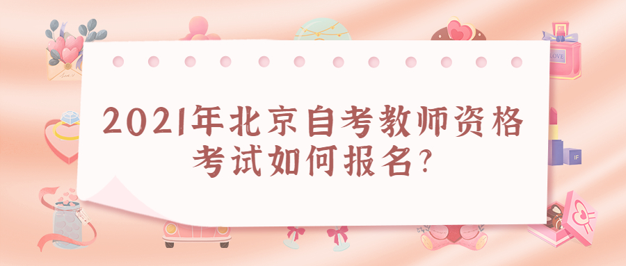 2021年北京自考教师资格考试如何报名?