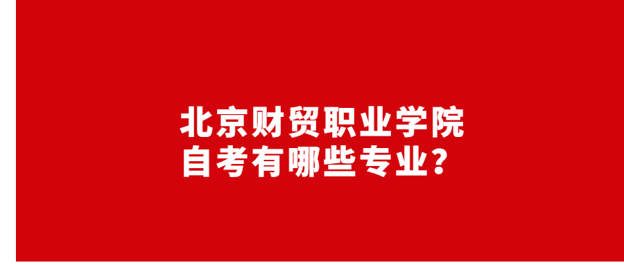 北京财贸职业学院2021年10月自考有哪些专业