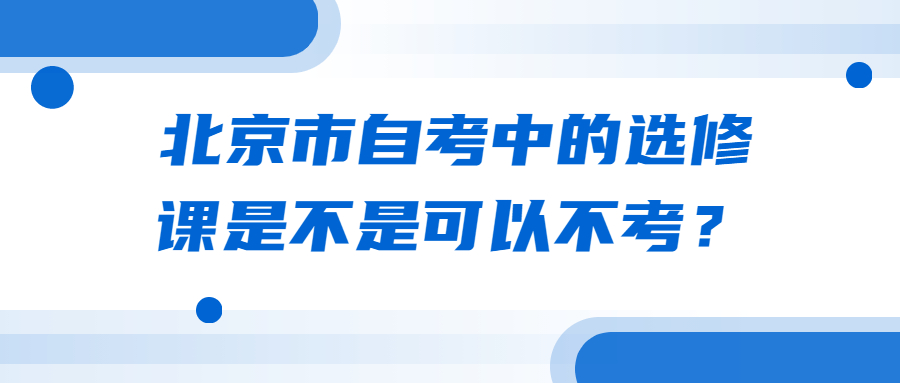 北京市自考中的选修课是不是可以不考？