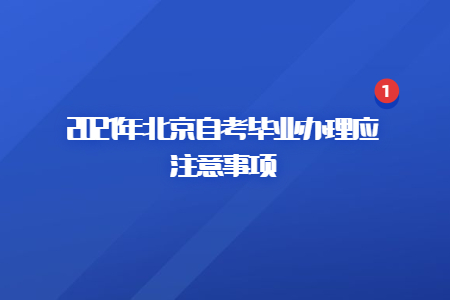 2021年北京自考毕业办理应注意事项