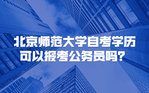 北京师范大学自考学历可以报考公务员吗？