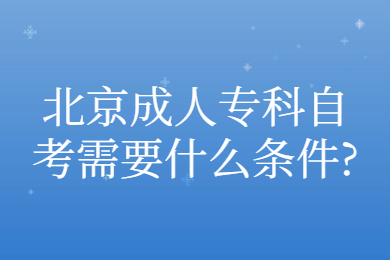 北京成人专科自考需要什么条件?