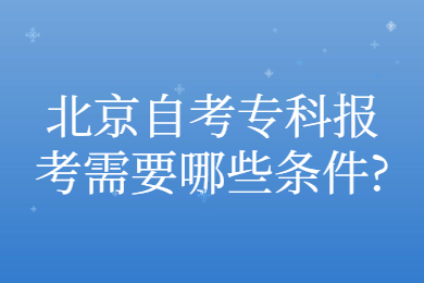 北京自考专科报考需要哪些条件?