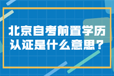 北京自考前置学历认证是什么意思?