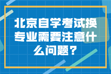 北京自学考试换专业需要注意什么问题?