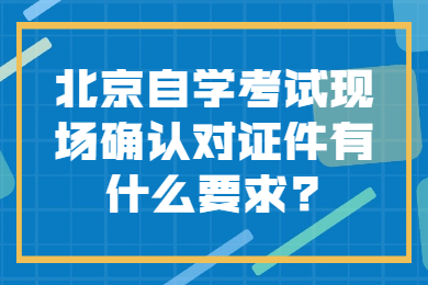 北京自学考试现场确认对证件有什么要求?