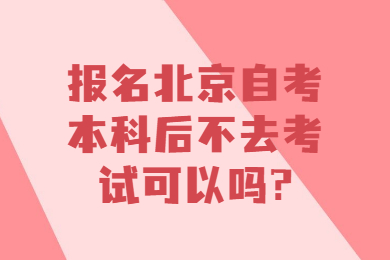 报名北京自考本科后不去考试可以吗?