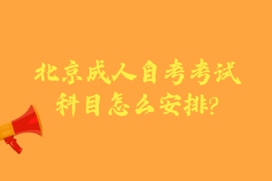 北京成人自考考试科目怎么安排?