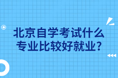 北京自学考试什么专业比较好就业?