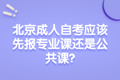 北京成人自考应该先报专业课还是公共课?