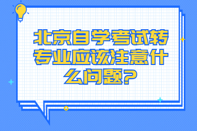 北京自学考试转专业应该注意什么问题?