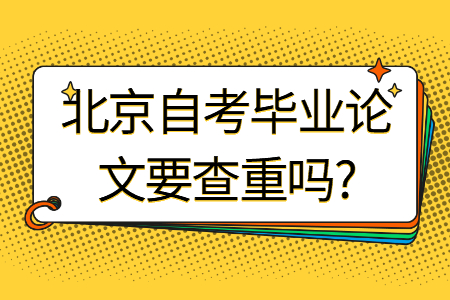 北京自考毕业论文要查重吗?