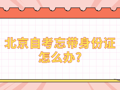 北京自考忘带身份证怎么办?